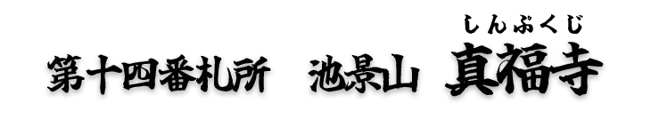 
第十四番札所　池景山 真福寺（しんぷくじ）【真言宗 豊山派】