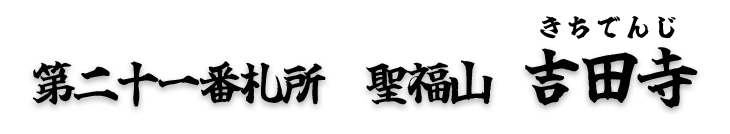 第二十一番札所　聖福山　吉田寺（きちでんじ）【曹洞宗】