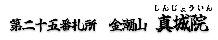 第二十五番札所　金潮山　真城院（しんじょういん）【真言宗 智山派】